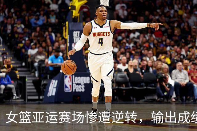 女篮亚运赛场惨遭逆转，输出成绩令人失望：宫鲁鸣与郭士强的教练命运悬而未决